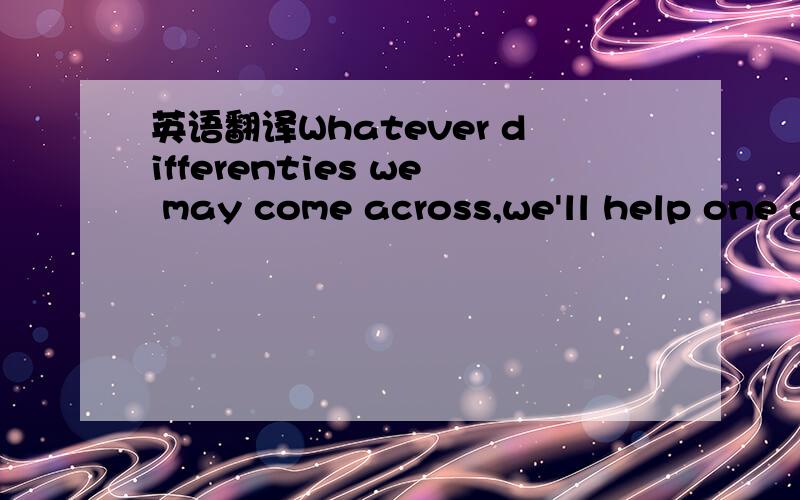 英语翻译Whatever differenties we may come across,we'll help one another to overcome them.