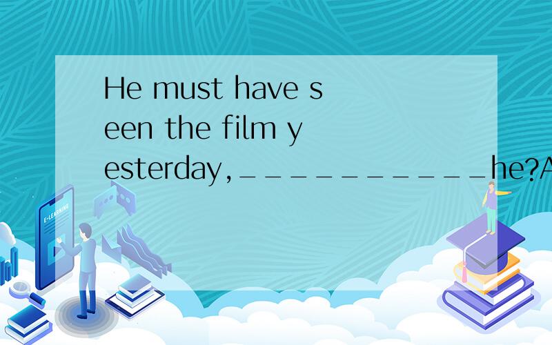 He must have seen the film yesterday,__________he?A.mustn't B.haven't C.hasn't D.didn't