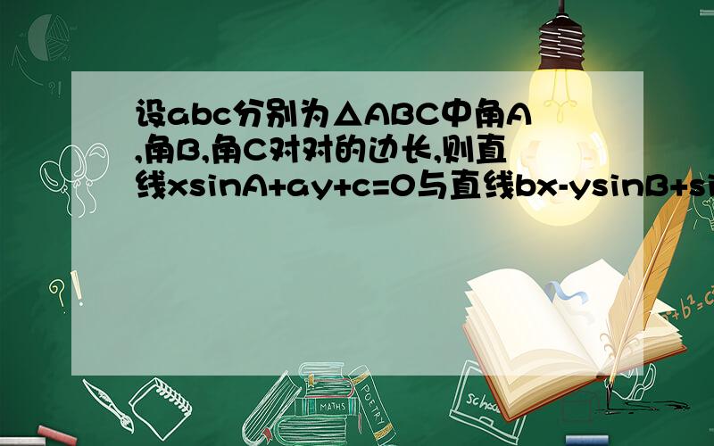 设abc分别为△ABC中角A,角B,角C对对的边长,则直线xsinA+ay+c=0与直线bx-ysinB+sinC=0的位置关系