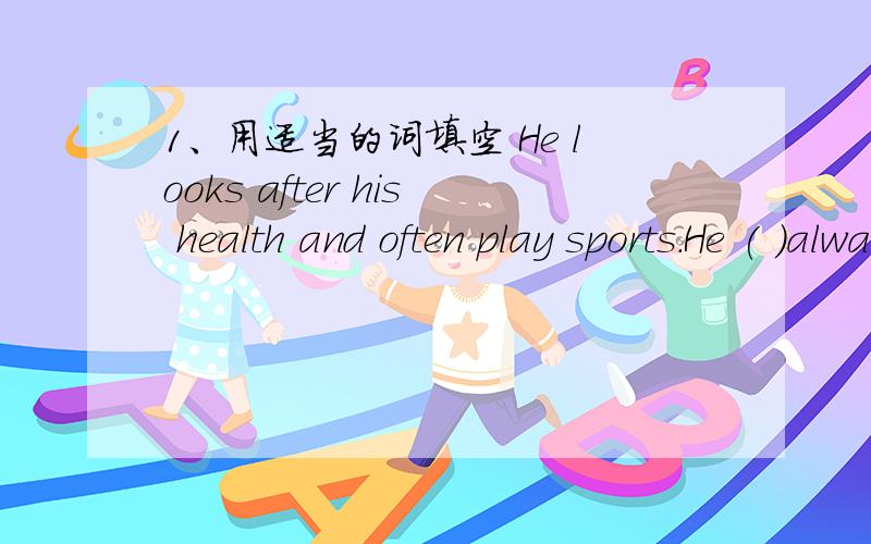 1、用适当的词填空 He looks after his health and often play sports.He ( )always ( ) good health.I sleep (nine huors) every night.(就打括号部分提问）（ ）（ ）do you sleep every night?Maybe you should see a dentist.(改为同义句