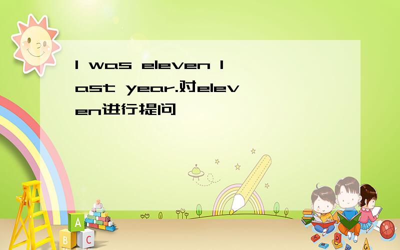 I was eleven last year.对eleven进行提问