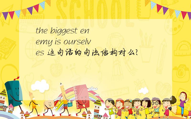 the biggest enemy is ourselves 这句话的句法结构对么?