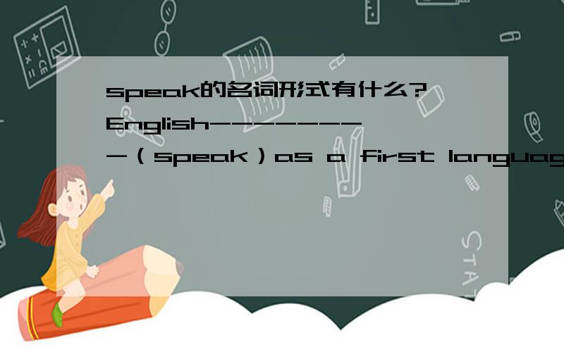 speak的名词形式有什么?English--------（speak）as a first language in this country.短横线上该怎么填?