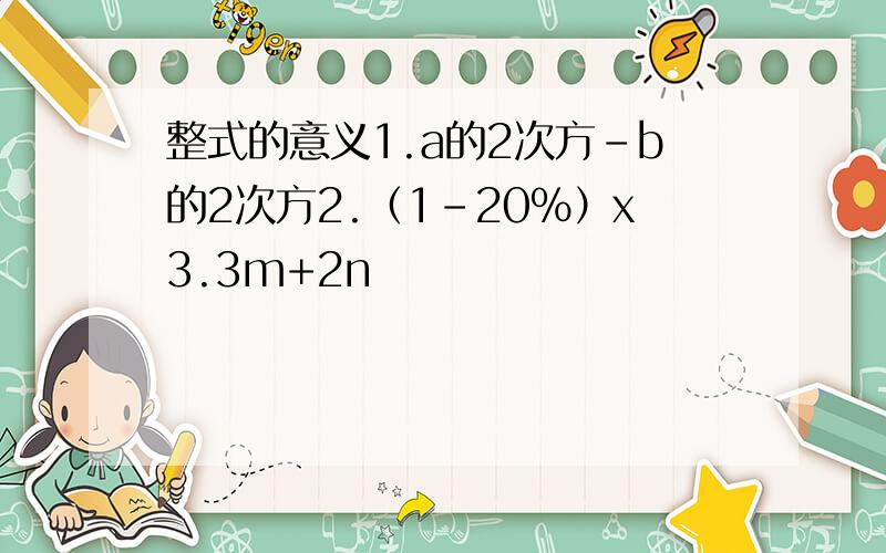 整式的意义1.a的2次方-b的2次方2.（1-20%）x3.3m+2n