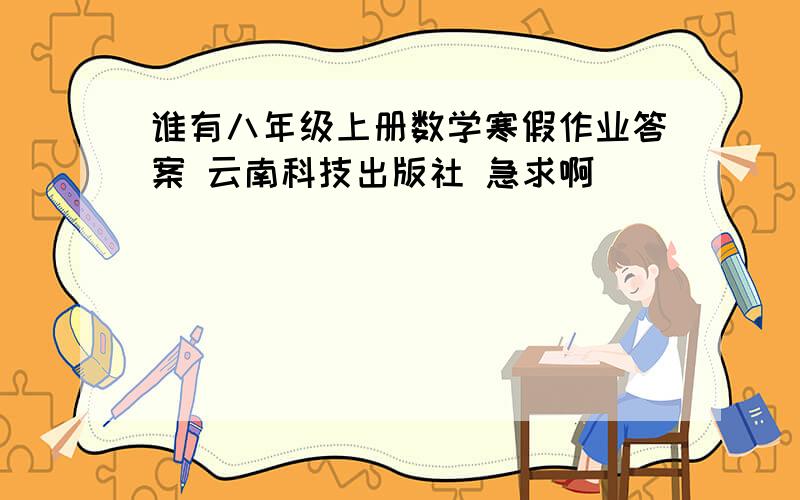 谁有八年级上册数学寒假作业答案 云南科技出版社 急求啊