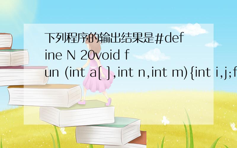 下列程序的输出结果是#define N 20void fun (int a[ ],int n,int m){int i,j;for (i=m;i>n;i--)a[i+1]=a[i];}main(){int i,a[N]={1,2,3,4,5,6,7,8,9,10};fun(a,2,9);for(i=0;i