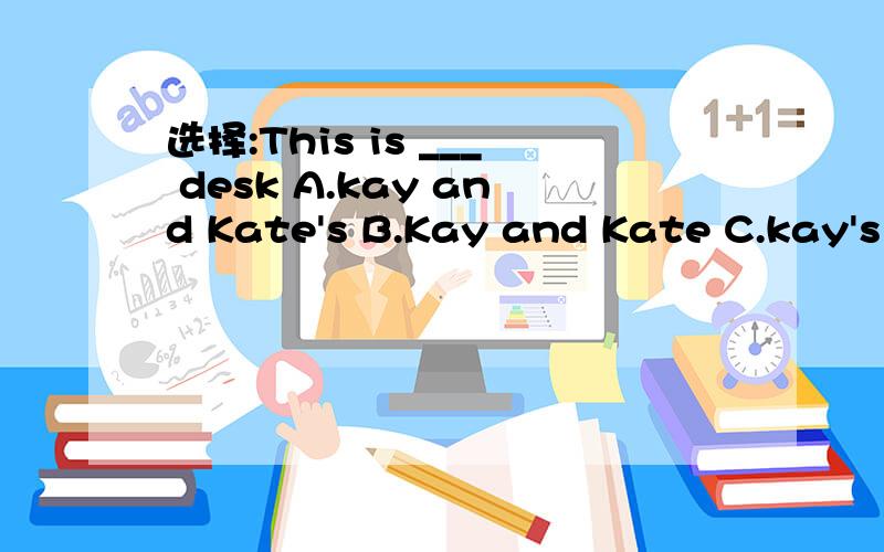 选择:This is ___ desk A.kay and Kate's B.Kay and Kate C.kay's and Kate's D.Kate's and Kate