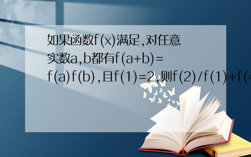 如果函数f(x)满足,对任意实数a,b都有f(a+b)=f(a)f(b),且f(1)=2,则f(2)/f(1)+f(4)/f(3)+f(6)/f(5)...+f(2014)/f(2013)=