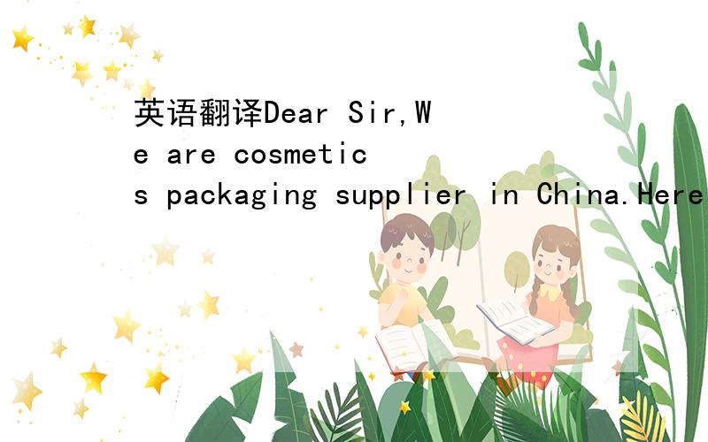 英语翻译Dear Sir,We are cosmetics packaging supplier in China.Here attached some products catalogue.Please don't hesitate to contact us if you have any need.Thanks!We are professional in cosmetics,chemicals,pharmaceutical products packaging.We ar