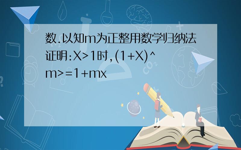 数.以知m为正整用数学归纳法证明:X>1时,(1+X)^m>=1+mx