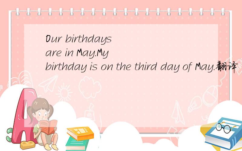 Our birthdays are in May.My birthday is on the third day of May.翻译