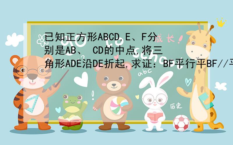 已知正方形ABCD,E、F分别是AB、 CD的中点,将三角形ADE沿DE折起,求证：BF平行平BF//平面ADE
