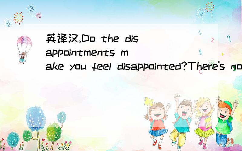 英译汉,Do the disappointments make you feel disappointed?There's no reason they must.
