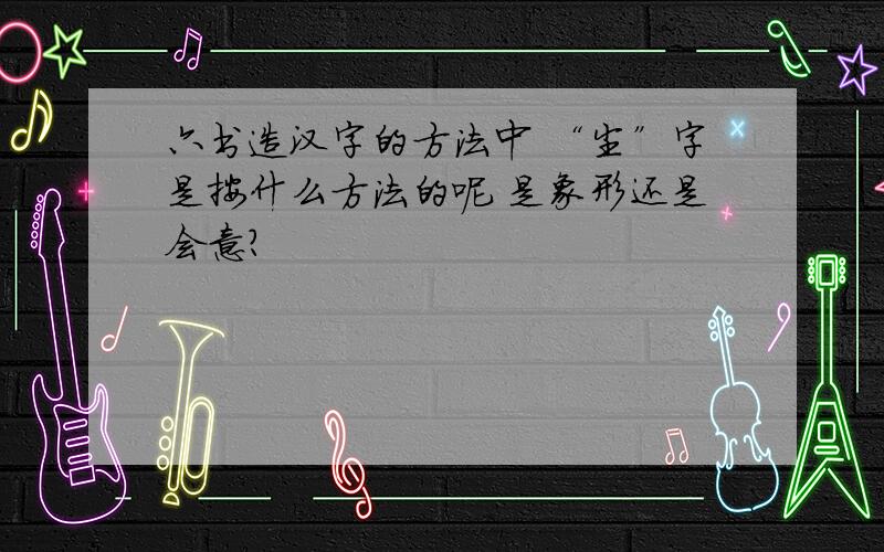 六书造汉字的方法中 “尘”字是按什么方法的呢 是象形还是会意?