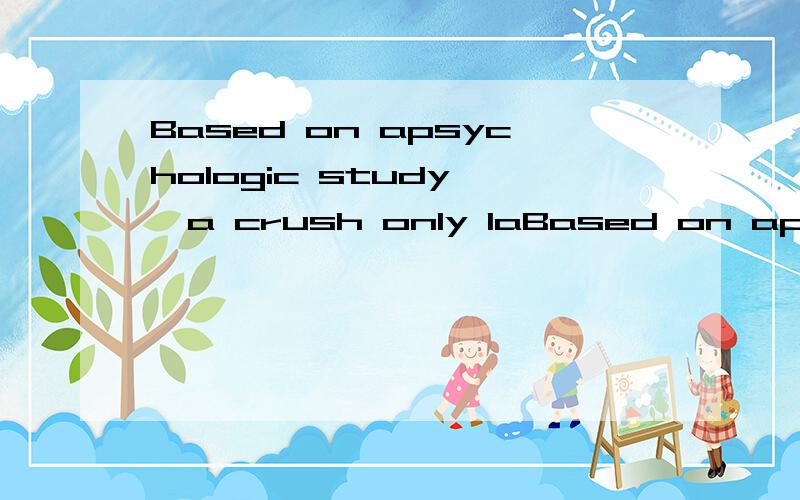 Based on apsychologic study ,a crush only laBased on apsychologic study ,a crush only lasts for a maximum of 4 months If it exceeds ,then you're already in love.