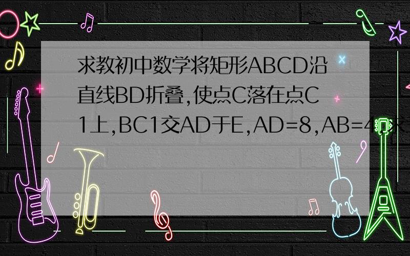 求教初中数学将矩形ABCD沿直线BD折叠,使点C落在点C1上,BC1交AD于E,AD=8,AB=4,求三角形BED的面积=?