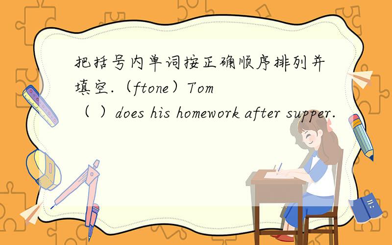 把括号内单词按正确顺序排列并填空.（ftone）Tom （ ）does his homework after supper.
