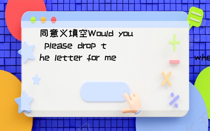 同意义填空Would you please drop the letter for me＿＿＿＿＿＿＿(when you go to work)?Do you often watch TV ＿＿＿＿＿＿＿(when you have dinner)?