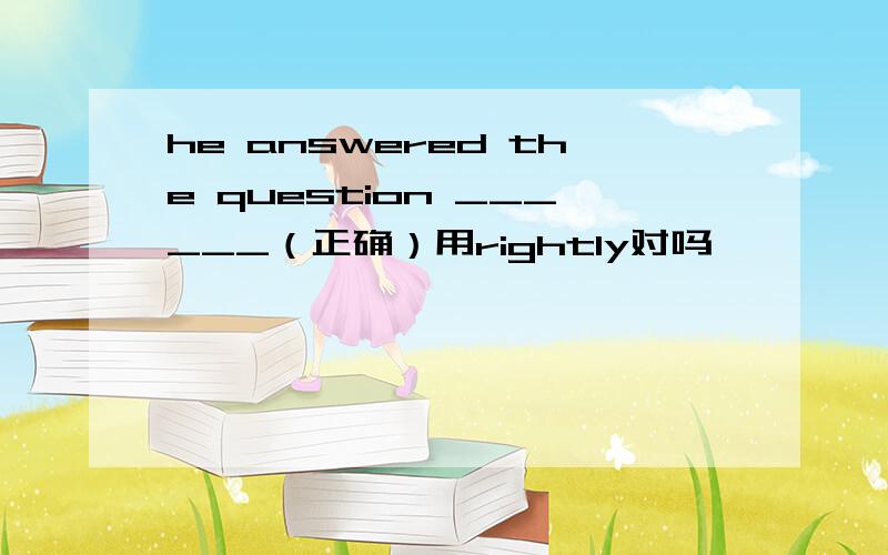 he answered the question ______（正确）用rightly对吗