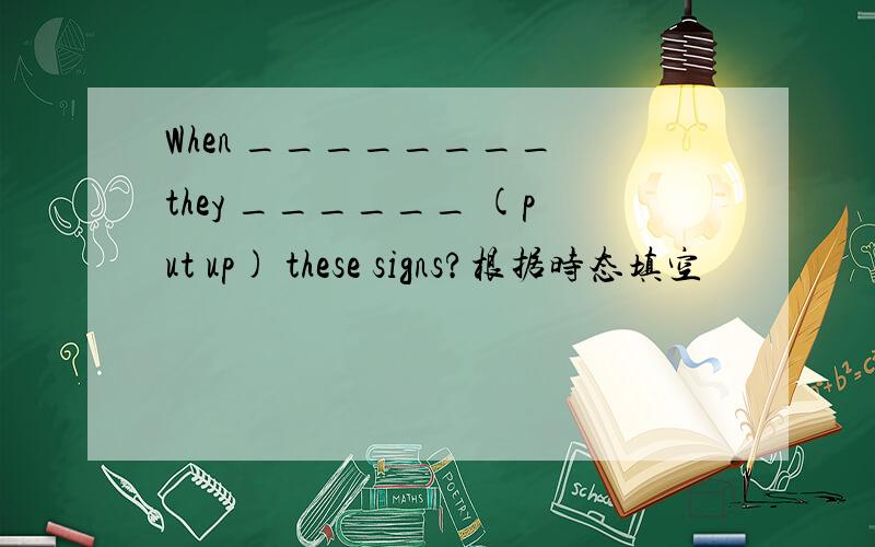 When ________ they ______ (put up) these signs?根据时态填空