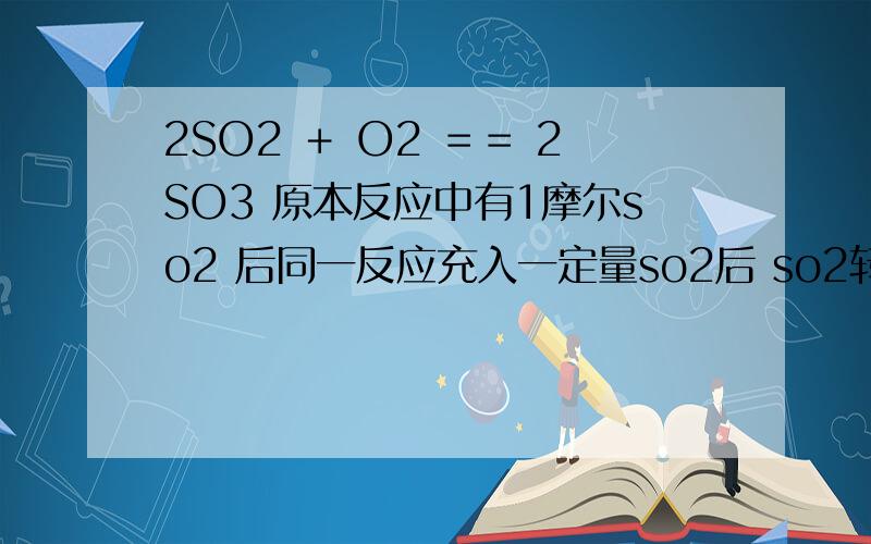 2SO2 ＋ O2 ＝＝ 2SO3 原本反应中有1摩尔so2 后同一反应充入一定量so2后 so2转化率比先前降低2SO2 ＋ O2 ＝＝ 2SO3原本反应中有1摩尔so2 后同一反应增加一定量so2,其他量不变,后 so2转化率一定比先前