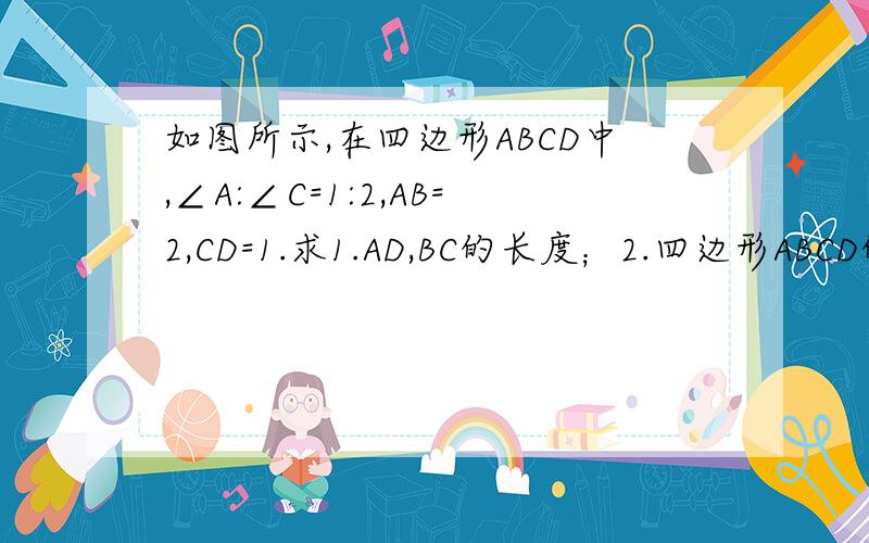如图所示,在四边形ABCD中,∠A:∠C=1:2,AB=2,CD=1.求1.AD,BC的长度；2.四边形ABCD的面积