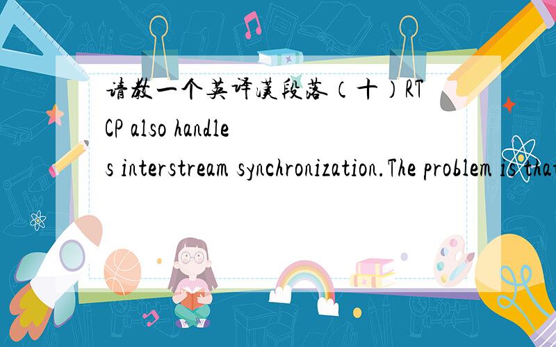 请教一个英译汉段落（十）RTCP also handles interstream synchronization.The problem is that different streams may use different clocks,with different granularities and different drift rates.RTCP can be used to keep them in sync.Finally,RTCP
