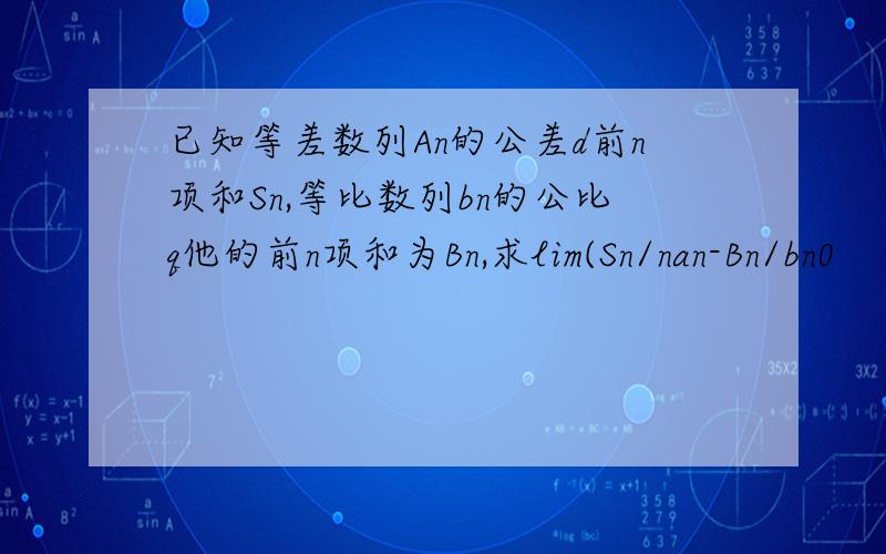 已知等差数列An的公差d前n项和Sn,等比数列bn的公比q他的前n项和为Bn,求lim(Sn/nan-Bn/bn0