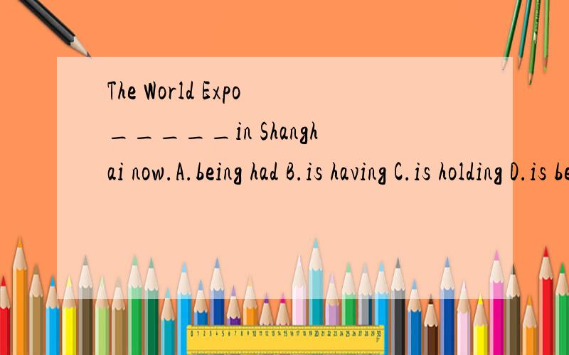 The World Expo_____in Shanghai now.A.being had B.is having C.is holding D.is being held 为什么选D