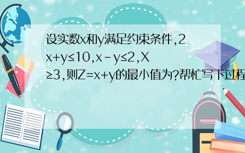 设实数x和y满足约束条件,2x+y≤10,x-y≤2,X≥3,则Z=x+y的最小值为?帮忙写下过程
