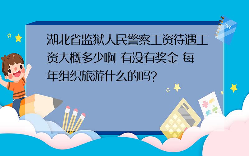 湖北省监狱人民警察工资待遇工资大概多少啊 有没有奖金 每年组织旅游什么的吗?