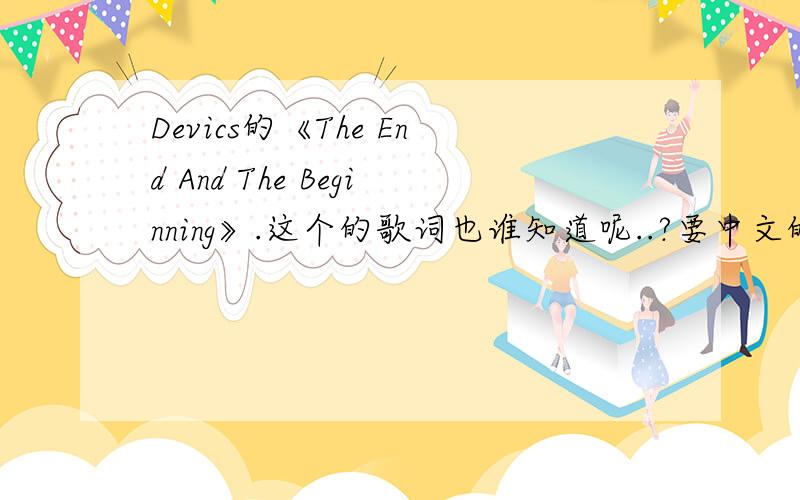 Devics的《The End And The Beginning》.这个的歌词也谁知道呢..?要中文的阿.,然后这歌名的意思是什么?