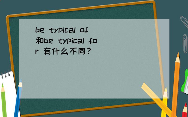 be typical of 和be typical for 有什么不同?