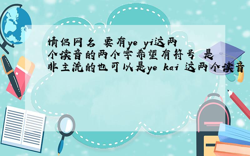 情侣网名 要有ye yi这两个读音的两个字希望有符号 是非主流的也可以是ye kai 这两个读音 还有没有 我可以再追加分的