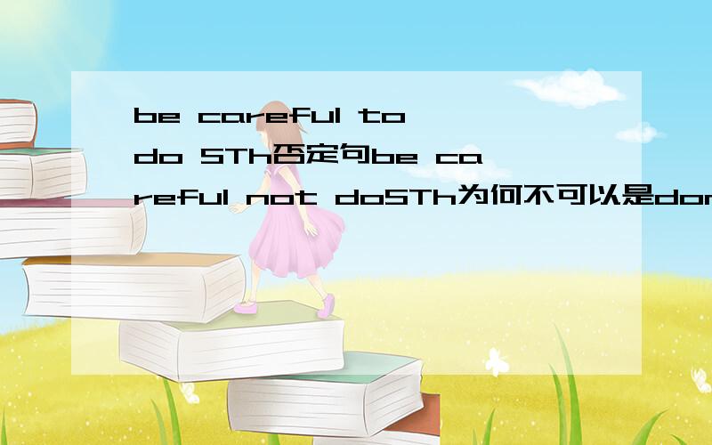 be careful to do STh否定句be careful not doSTh为何不可以是don,t be careful to do STh.另外don,t careful to do STh对吗?