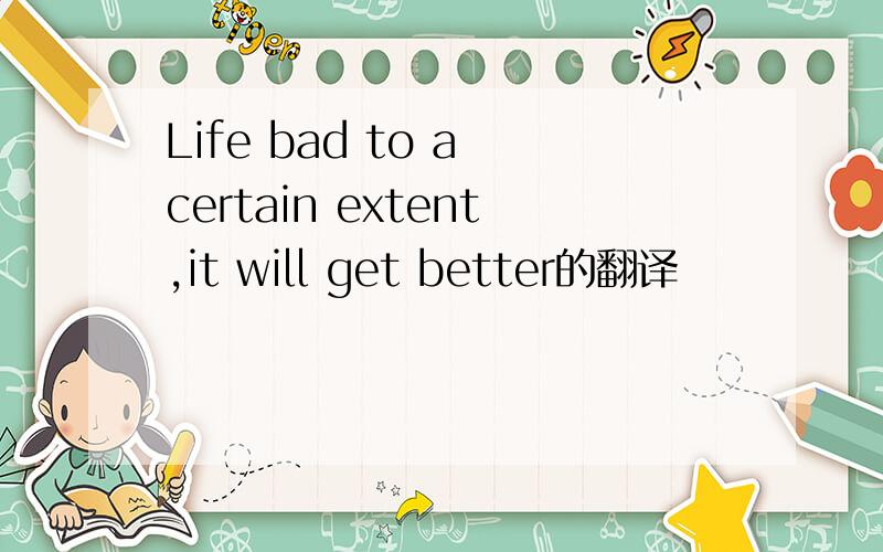 Life bad to a certain extent,it will get better的翻译