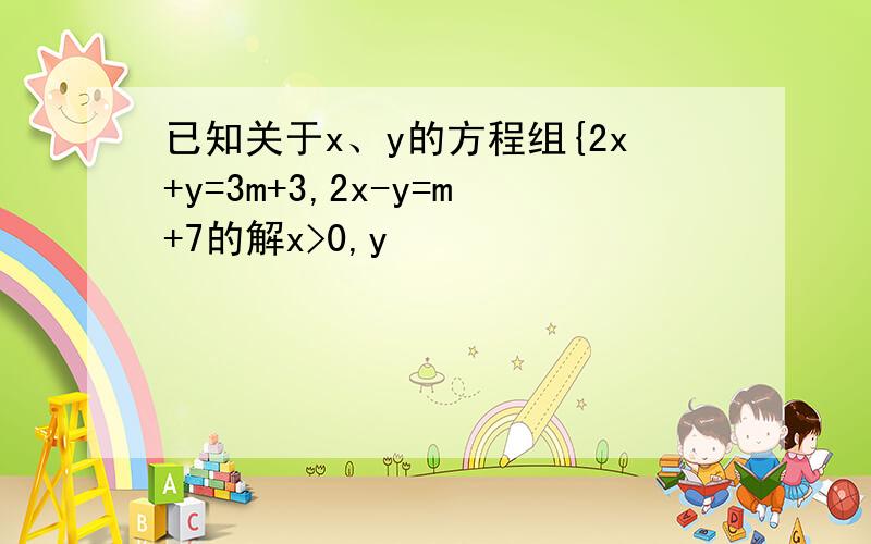 已知关于x、y的方程组{2x+y=3m+3,2x-y=m+7的解x>0,y