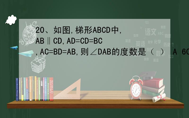 20、如图,梯形ABCD中,AB‖CD,AD=CD=BC,AC=BD=AB,则∠DAB的度数是（ ） A 60° B 72° C 75° D 45°