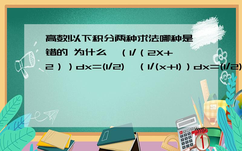 高数!以下积分两种求法哪种是错的 为什么∫（1/（2X+2））dx=(1/2)∫（1/(x+1)）dx=(1/2)∫(d(x+1)/(x+1))=(1/2)ln|x+1|∫（1/（2X+2））dx=(1/2)∫(d(2x+2)/(2x+2))=(1/2)ln|2x+2|