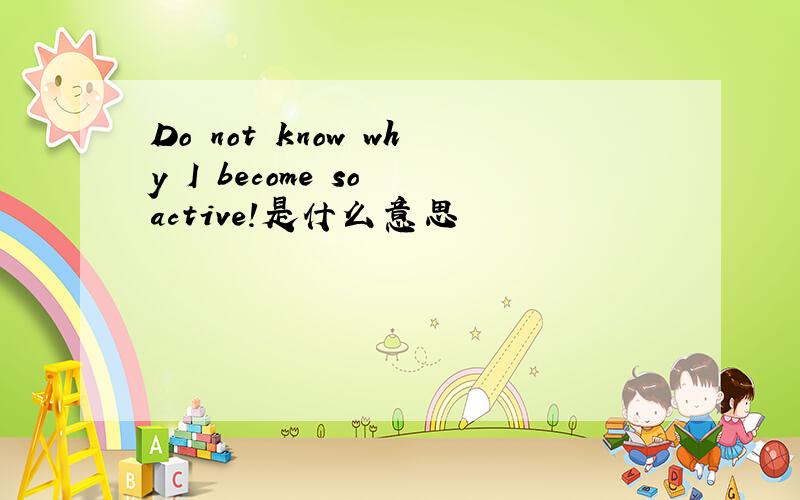 Do not know why I become so active!是什么意思