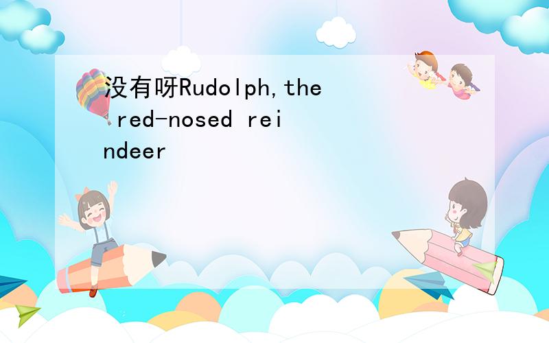 没有呀Rudolph,the red-nosed reindeer