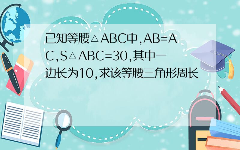 已知等腰△ABC中,AB=AC,S△ABC=30,其中一边长为10,求该等腰三角形周长