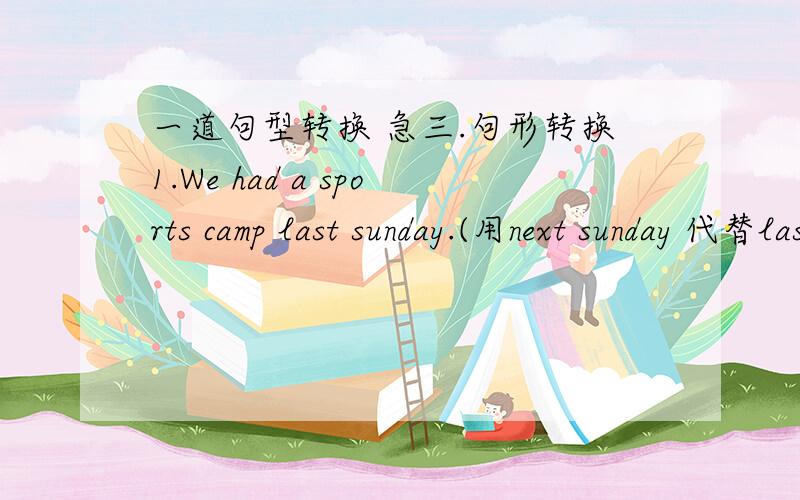 一道句型转换 急三.句形转换1.We had a sports camp last sunday.(用next sunday 代替last sunday后填空)We're ___ ___ have a sports camp next sunday.