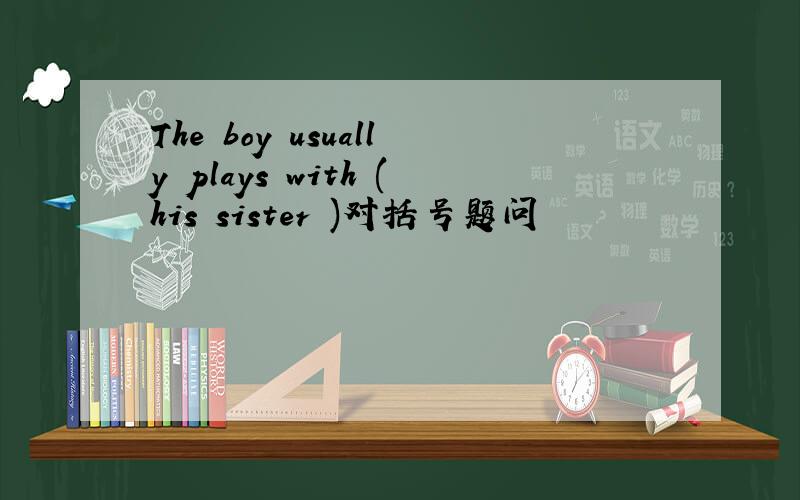The boy usually plays with (his sister )对括号题问