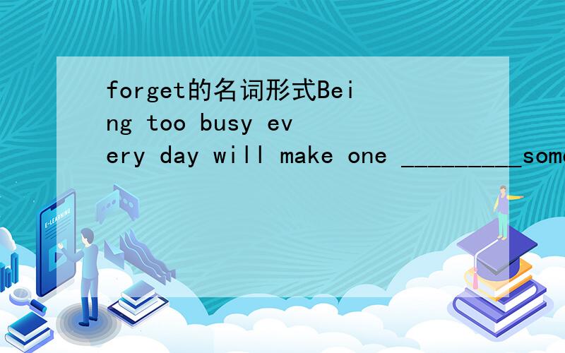 forget的名词形式Being too busy every day will make one _________sometimes.(forget)用所给词的适当形式填空