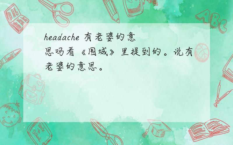 headache 有老婆的意思吗看《围城》里提到的。说有老婆的意思。