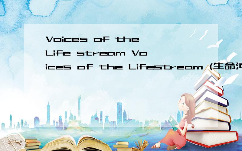 Voices of the Life stream Voices of the Lifestream (生命河之声?) 求正确翻译