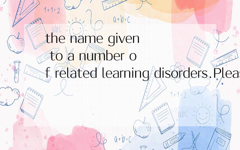 the name given to a number of related learning disorders.Please translate