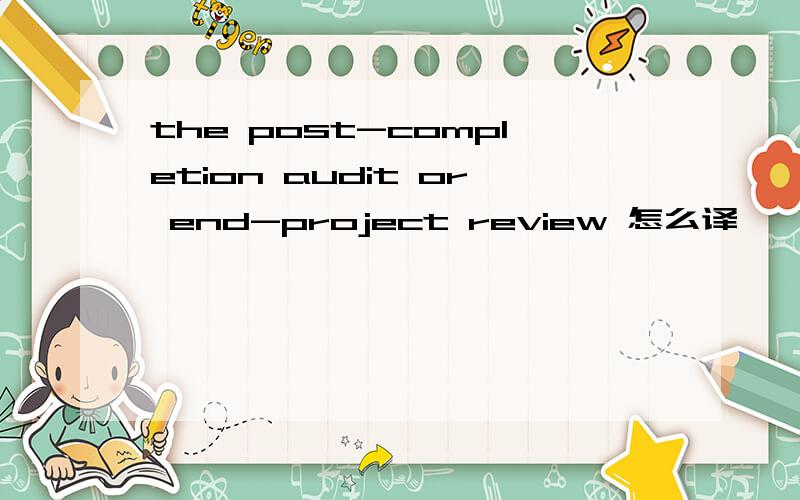 the post-completion audit or end-project review 怎么译