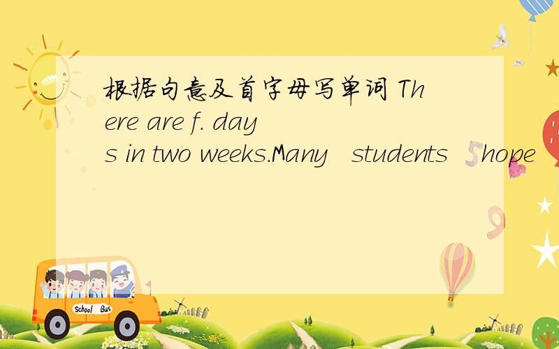 根据句意及首字母写单词 There are f. days in two weeks.Many   students    hope    to   study  in   a   famous   u.   after   high   school.